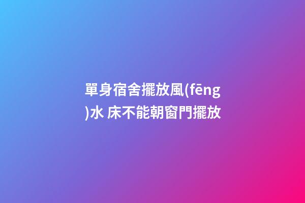 單身宿舍擺放風(fēng)水 床不能朝窗門擺放